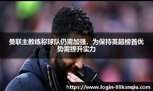 曼联主教练称球队仍需加强，为保持英超榜首优势需提升实力