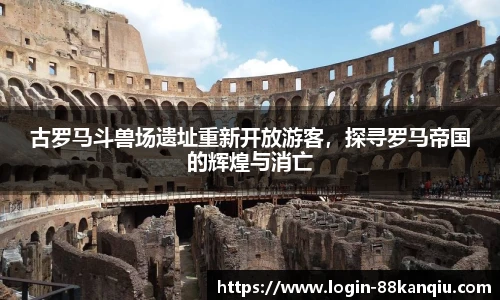 古罗马斗兽场遗址重新开放游客，探寻罗马帝国的辉煌与消亡