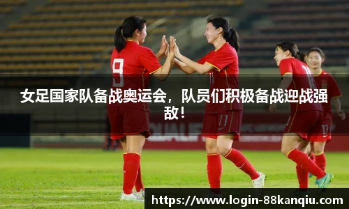女足国家队备战奥运会，队员们积极备战迎战强敌！