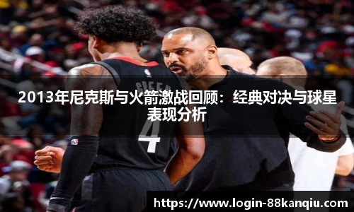 2013年尼克斯与火箭激战回顾：经典对决与球星表现分析