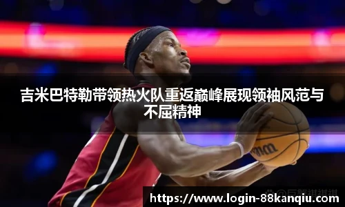 吉米巴特勒带领热火队重返巅峰展现领袖风范与不屈精神