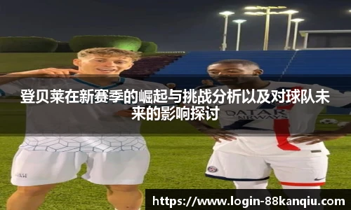 登贝莱在新赛季的崛起与挑战分析以及对球队未来的影响探讨