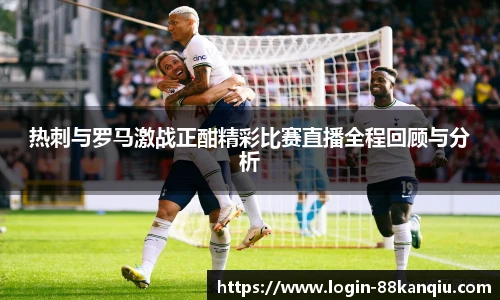 热刺与罗马激战正酣精彩比赛直播全程回顾与分析