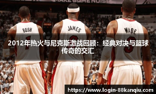 2012年热火与尼克斯激战回顾：经典对决与篮球传奇的交汇