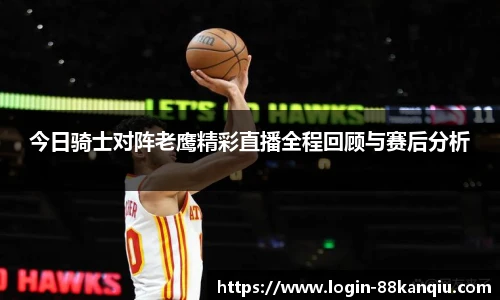 今日骑士对阵老鹰精彩直播全程回顾与赛后分析