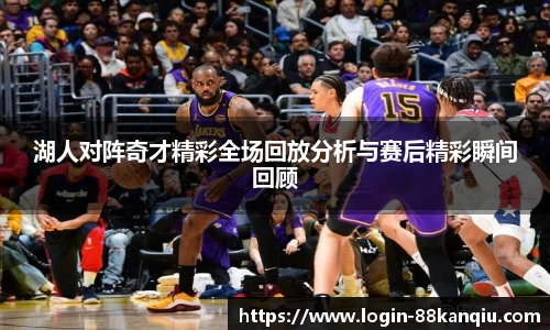 湖人对阵奇才精彩全场回放分析与赛后精彩瞬间回顾