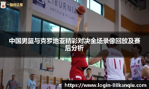 中国男篮与克罗地亚精彩对决全场录像回放及赛后分析