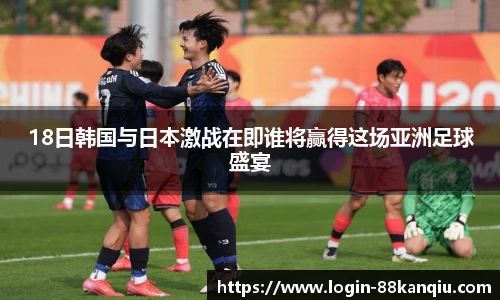 18日韩国与日本激战在即谁将赢得这场亚洲足球盛宴